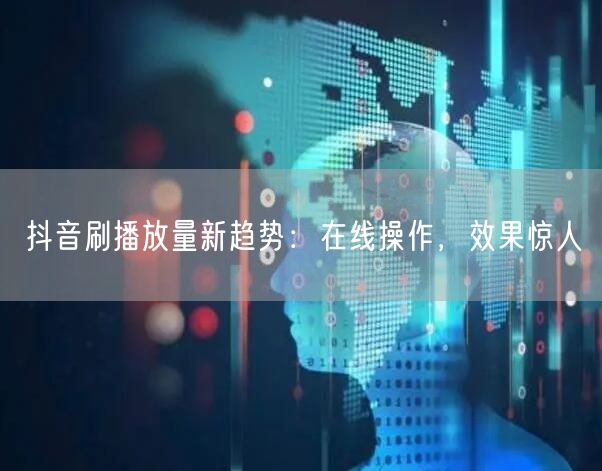 抖音刷播放量新趋势：在线操作，效果惊人