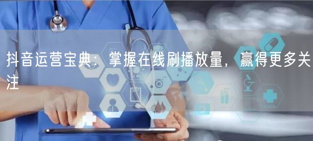抖音运营宝典:掌握在线刷播放量,赢得更多关注