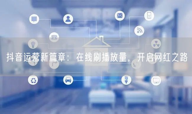 抖音运营新篇章:在线刷播放量,开启网红之路