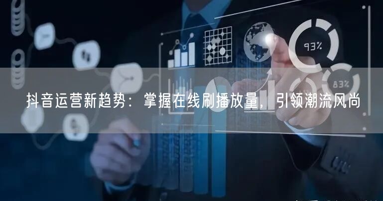 抖音运营新趋势：掌握在线刷播放量，引领潮流风尚