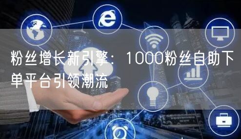 粉丝增长新引擎：1000粉丝自助下单平台引领潮流
