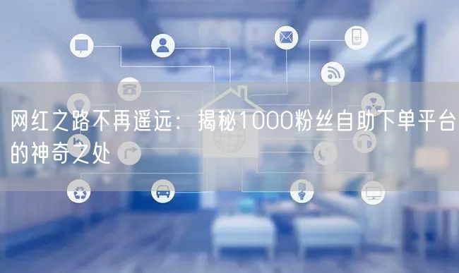 网红之路不再遥远:揭秘1000粉丝自助下单平台的神奇之处