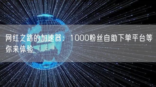 网红之路的加速器:1000粉丝自助下单平台等你来体验