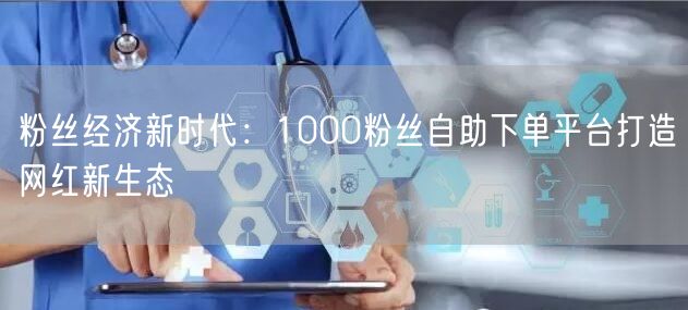 粉丝经济新时代:1000粉丝自助下单平台打造网红新生态