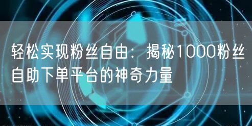 轻松实现粉丝自由:揭秘1000粉丝自助下单平台的神奇力量