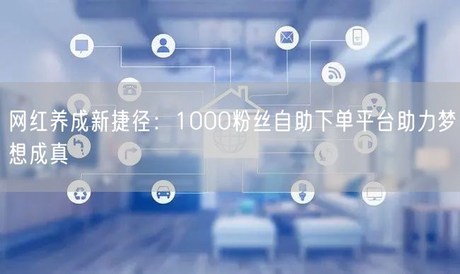 网红养成新捷径:1000粉丝自助下单平台助力梦想成真
