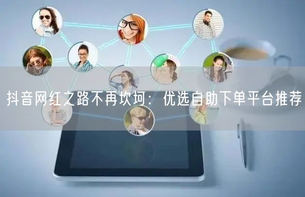 抖音网红之路不再坎坷：优选自助下单平台推荐