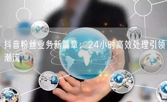 抖音粉丝业务新篇章：24小时高效处理引领潮流