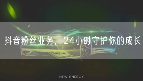 抖音粉丝业务，24小时守护你的成长