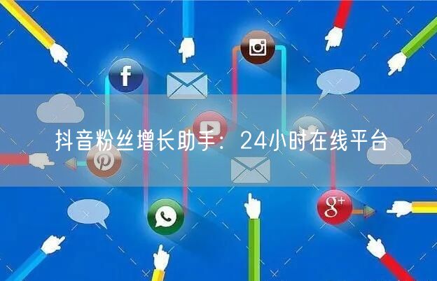 抖音粉丝增长助手：24小时在线平台