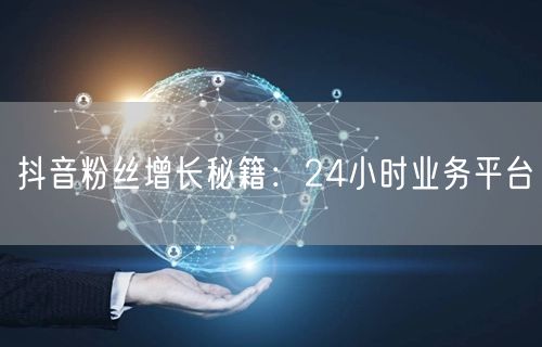 抖音粉丝增长秘籍：24小时业务平台