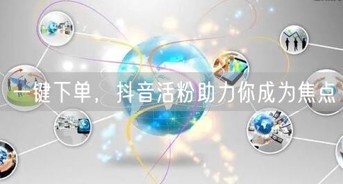 一键下单,抖音活粉助力你成为焦点
