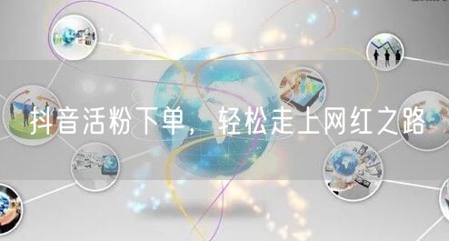 抖音活粉下单，轻松走上网红之路