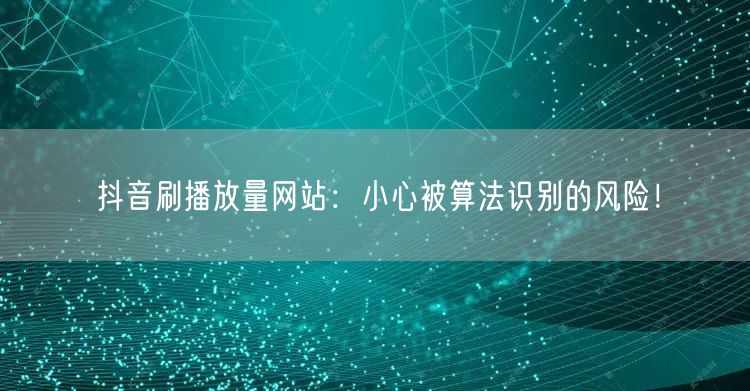 抖音刷播放量网站:小心被算法识别的风险!