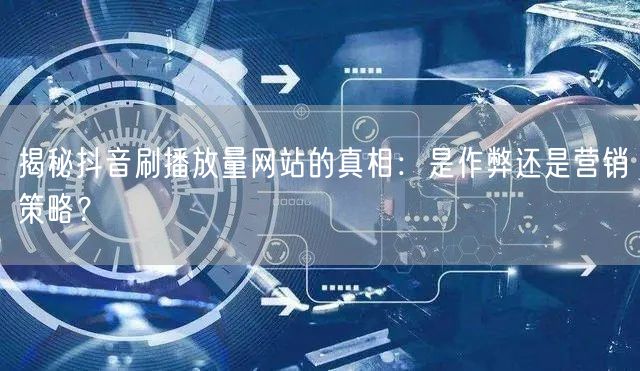 揭秘抖音刷播放量网站的真相:是作弊还是营销策略?