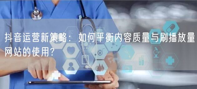 抖音运营新策略:如何平衡内容质量与刷播放量网站的使用?