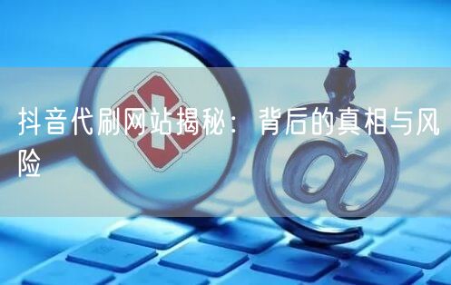 抖音代刷网站揭秘：背后的真相与风险