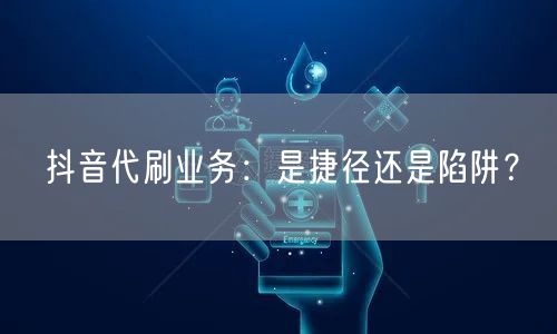 抖音代刷业务：是捷径还是陷阱？