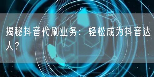 揭秘抖音代刷业务：轻松成为抖音达人？