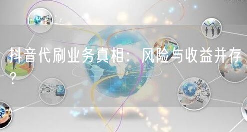 抖音代刷业务真相：风险与收益并存？