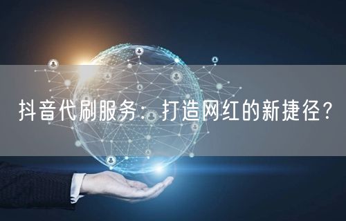 抖音代刷服务：打造网红的新捷径？