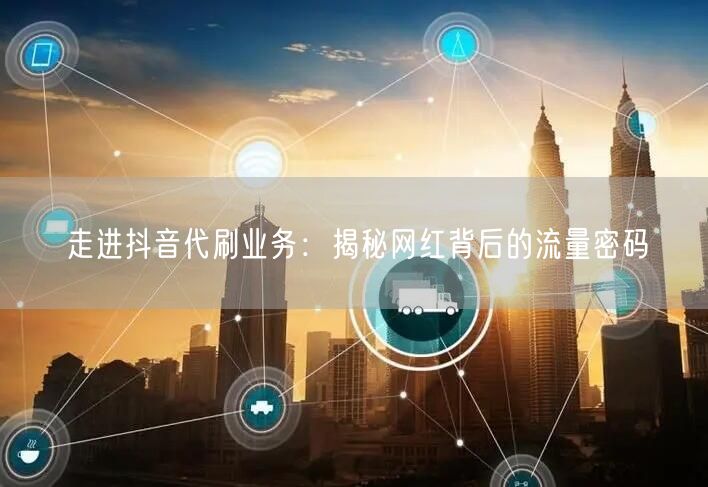 走进抖音代刷业务：揭秘网红背后的流量密码