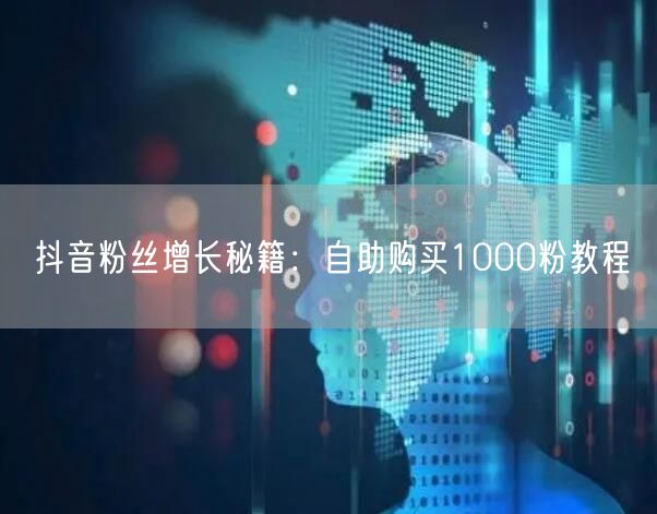 抖音粉丝增长秘籍：自助购买1000粉教程
