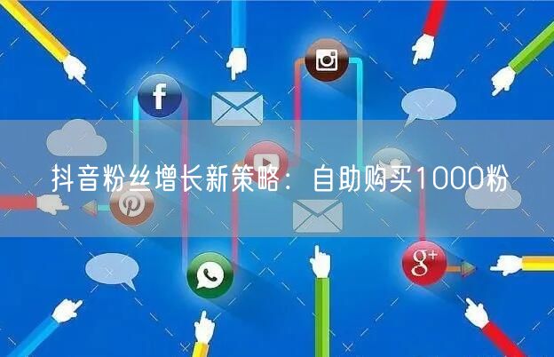 抖音粉丝增长新策略：自助购买1000粉