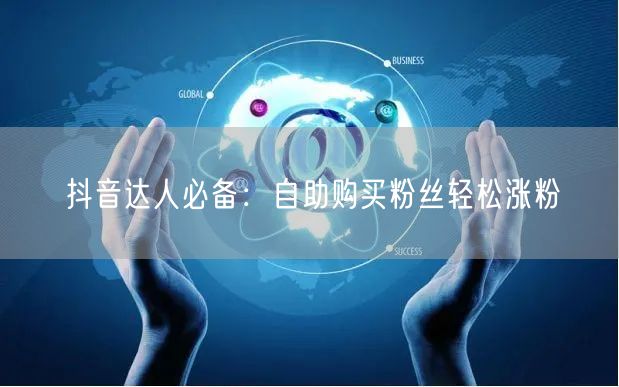 抖音达人必备：自助购买粉丝轻松涨粉