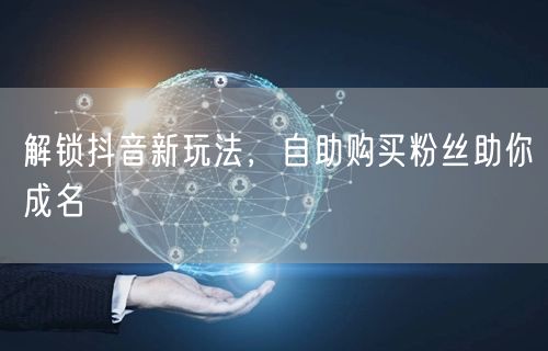 解锁抖音新玩法，自助购买粉丝助你成名