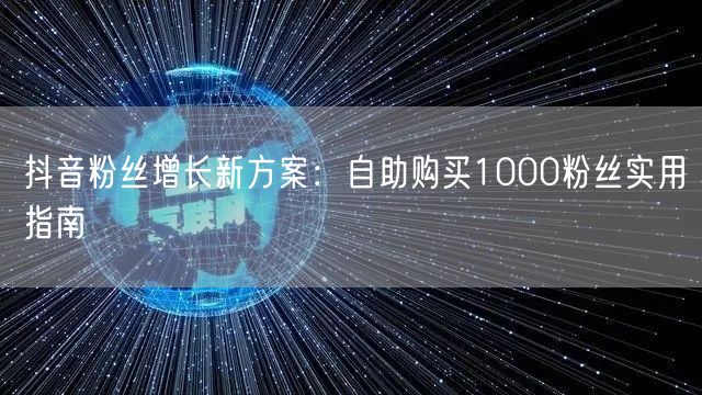 抖音粉丝增长新方案：自助购买1000粉丝实用指南