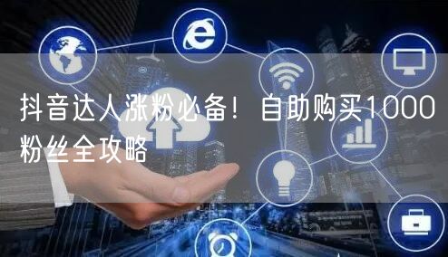 抖音达人涨粉必备！自助购买1000粉丝全攻略