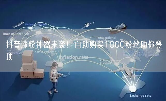 抖音涨粉神器来袭！自助购买1000粉丝助你登顶