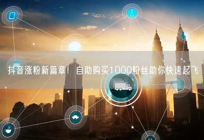 抖音涨粉新篇章！自助购买1000粉丝助你快速起飞