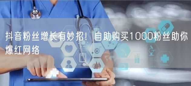抖音粉丝增长有妙招！自助购买1000粉丝助你爆红网络