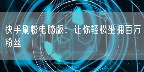 快手刷粉电脑版：让你轻松坐拥百万粉丝