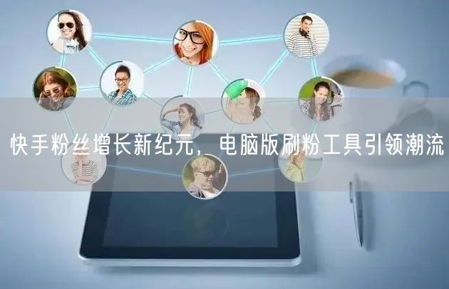 快手粉丝增长新纪元,电脑版刷粉工具引领潮流