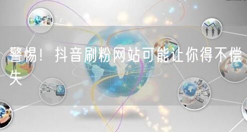 警惕！抖音刷粉网站可能让你得不偿失