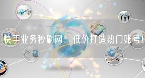 快手业务秒刷网：低价打造热门账号！
