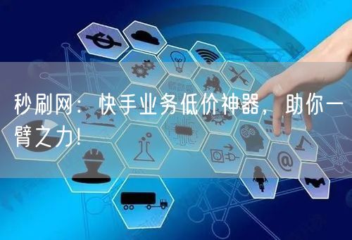 秒刷网：快手业务低价神器，助你一臂之力！