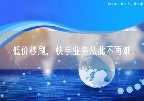 低价秒刷，快手业务从此不再难！