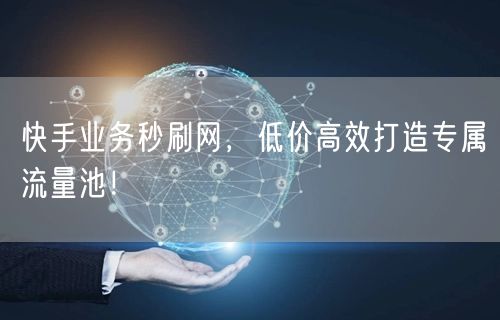 快手业务秒刷网，低价高效打造专属流量池！