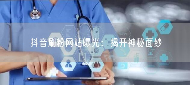 抖音刷粉网站曝光：揭开神秘面纱