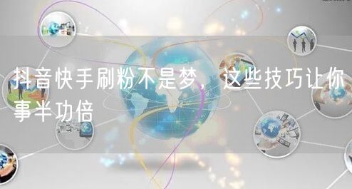 抖音快手刷粉不是梦，这些技巧让你事半功倍