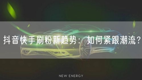 抖音快手刷粉新趋势：如何紧跟潮流？
