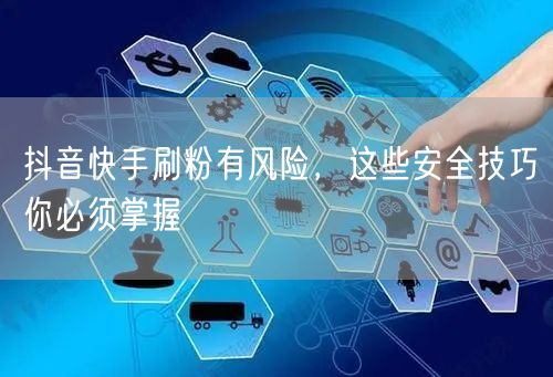抖音快手刷粉有风险，这些安全技巧你必须掌握