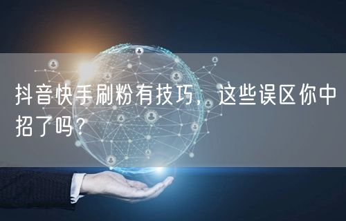 抖音快手刷粉有技巧，这些误区你中招了吗？