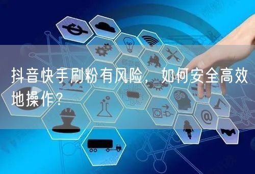 抖音快手刷粉有风险，如何安全高效地操作？