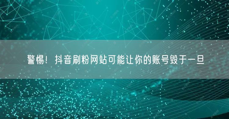 警惕！抖音刷粉网站可能让你的账号毁于一旦