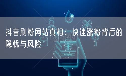 抖音刷粉网站真相：快速涨粉背后的隐忧与风险